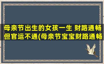 母亲节出生的女孩一生 财路通畅但官运不通(母亲节宝宝财路通畅，官运平平，细节决定命运！)